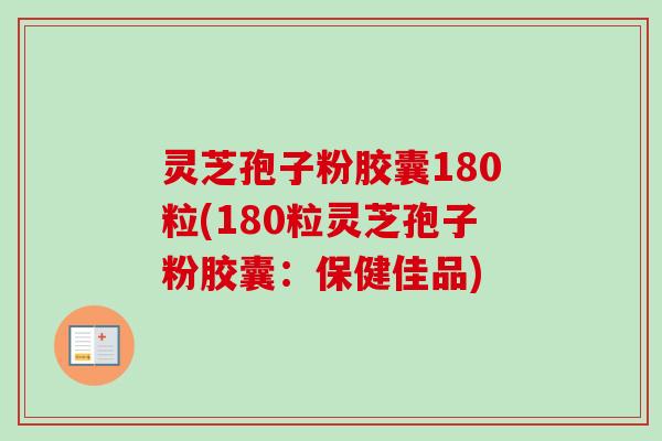 灵芝孢子粉胶囊180粒(180粒灵芝孢子粉胶囊:保健佳品) 灵芝孢子粉胶囊180粒(180粒灵芝孢子粉胶囊:保健佳品)