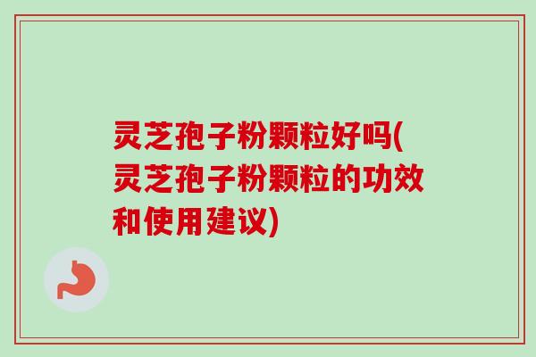 灵芝孢子粉颗粒好吗(灵芝孢子粉颗粒的功效和使用建议) 灵芝孢子粉颗粒好吗(灵芝孢子粉颗粒的功效和使用建议)