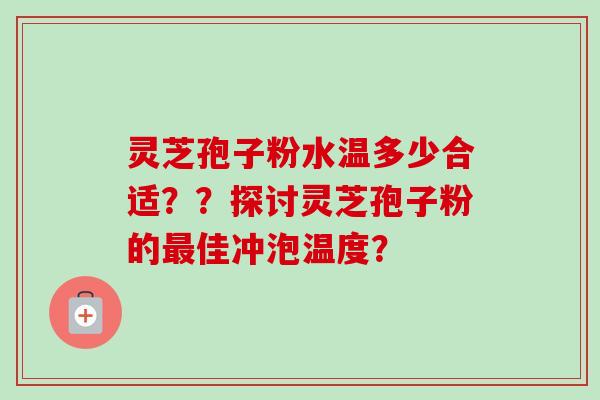 灵芝孢子粉水温多少合适？？探讨灵芝孢子粉的佳冲泡温度？