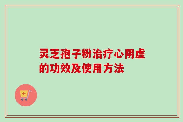 灵芝孢子粉心阴虚的功效及使用方法 灵芝孢子粉心阴虚的功效及使用方法