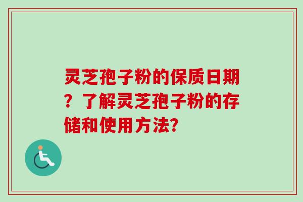 灵芝孢子粉的保质日期?了解灵芝孢子粉的存储和使用方法? 灵芝孢子粉的保质日期?了解灵芝孢子粉的存储和使用方法?