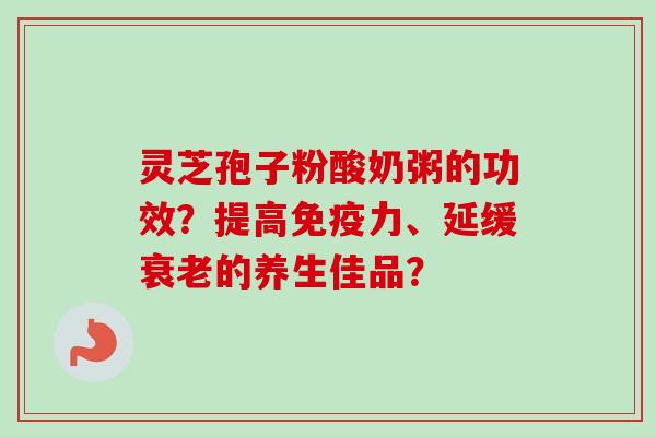 灵芝孢子粉酸奶粥的功效？提高免疫力、延缓的养生佳品？
