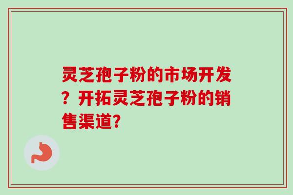 灵芝孢子粉的市场开发?开拓灵芝孢子粉的销售渠道? 灵芝孢子粉的市场开发?开拓灵芝孢子粉的销售渠道?