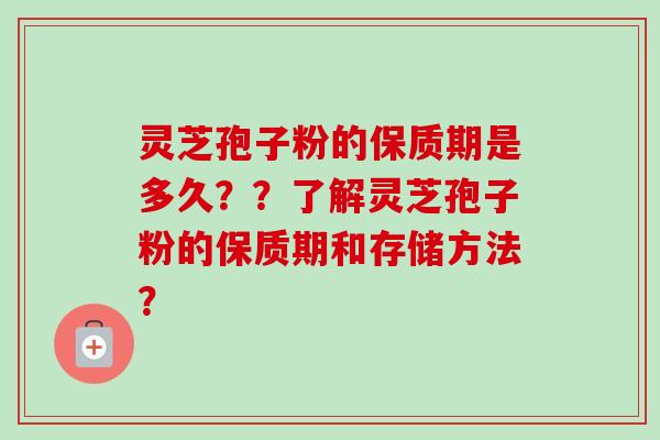 灵芝孢子粉的保质期是多久??了解灵芝孢子粉的保质期和存储方法? 灵芝孢子粉的保质期是多久??了解灵芝孢子粉的保质期和存储方法?
