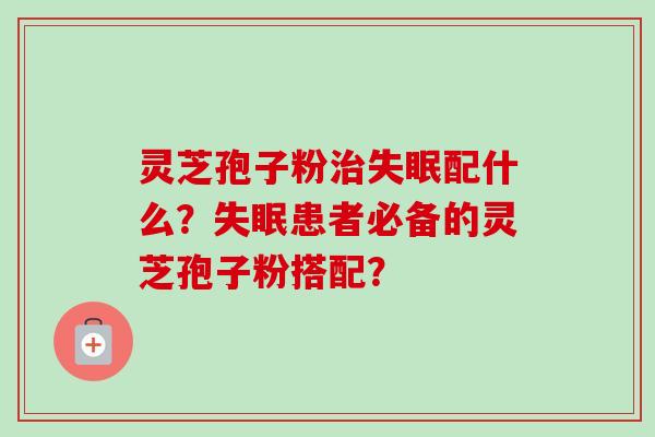 灵芝孢子粉配什么?患者必备的灵芝孢子粉搭配? 灵芝孢子粉配什么?患者必备的灵芝孢子粉搭配?