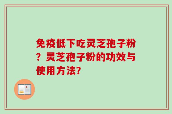 免疫低下吃灵芝孢子粉？灵芝孢子粉的功效与使用方法？