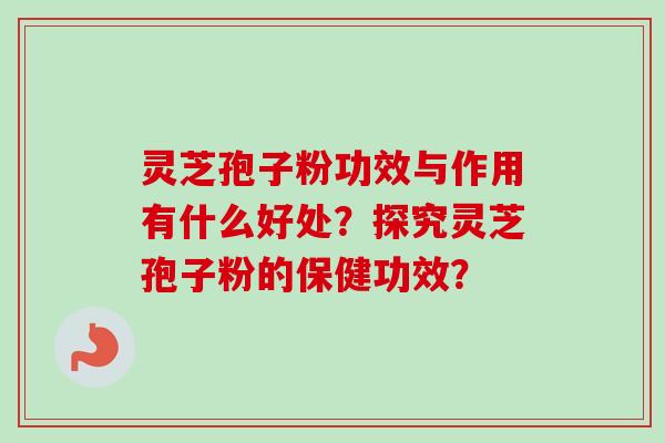 灵芝孢子粉功效与作用有什么好处?探究灵芝孢子粉的保健功效? 灵芝孢子粉功效与作用有什么好处?探究灵芝孢子粉的保健功效?