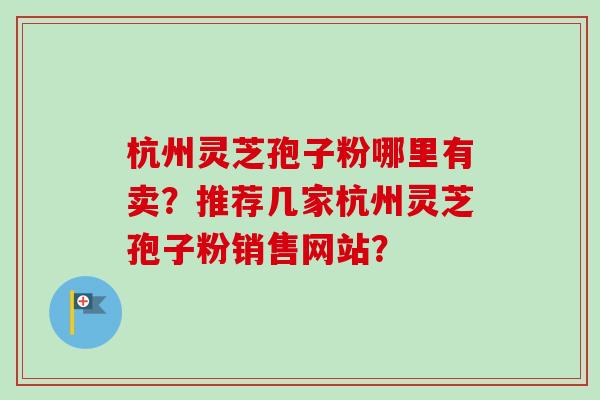 杭州灵芝孢子粉哪里有卖?推荐几家杭州灵芝孢子粉销售网站? 杭州灵芝孢子粉哪里有卖?推荐几家杭州灵芝孢子粉销售网站?