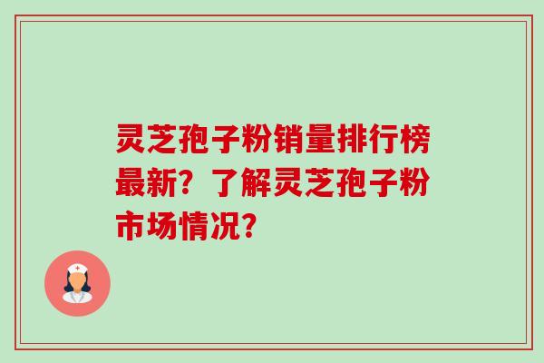 灵芝孢子粉销量排行榜新?了解灵芝孢子粉市场情况? 灵芝孢子粉销量排行榜新?了解灵芝孢子粉市场情况?