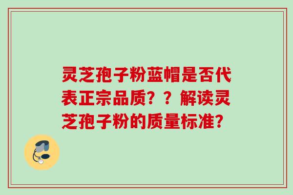 灵芝孢子粉蓝帽是否代表正宗品质??解读灵芝孢子粉的质量标准? 灵芝孢子粉蓝帽是否代表正宗品质??解读灵芝孢子粉的质量标准?
