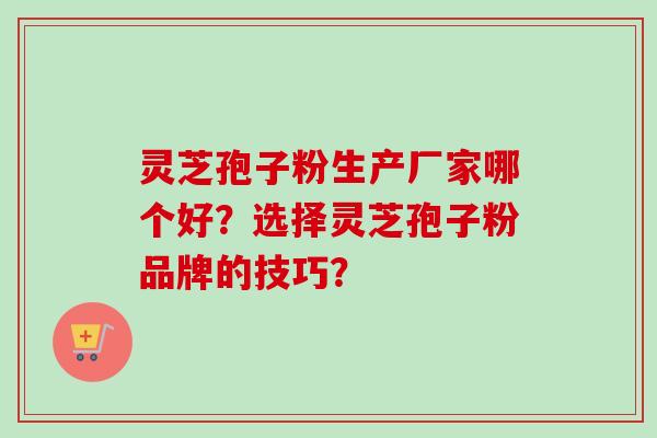 灵芝孢子粉生产厂家哪个好？选择灵芝孢子粉品牌的技巧？