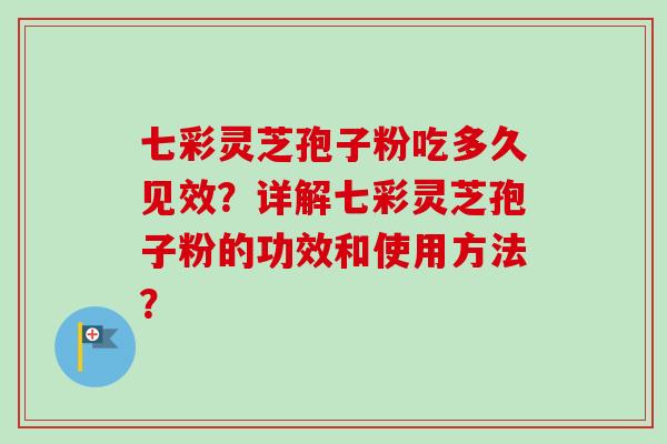 七彩灵芝孢子粉吃多久见效?详解七彩灵芝孢子粉的功效和使用方法? 七彩灵芝孢子粉吃多久见效?详解七彩灵芝孢子粉的功效和使用方法?