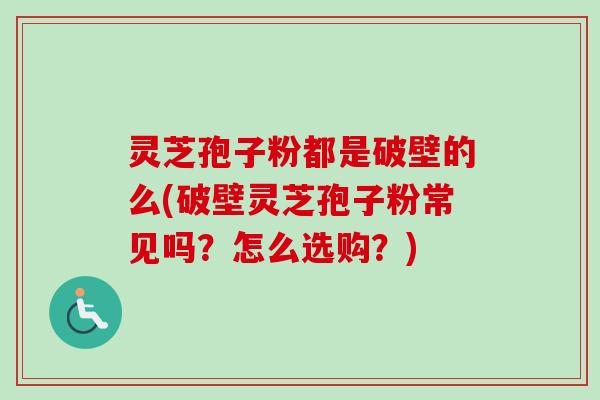 灵芝孢子粉都是破壁的么(破壁灵芝孢子粉常见吗?怎么选购?) 灵芝孢子粉都是破壁的么(破壁灵芝孢子粉常见吗?怎么选购?)