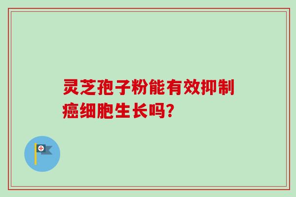 灵芝孢子粉能有效抑制细胞生长吗? 灵芝孢子粉能有效抑制细胞生长吗?