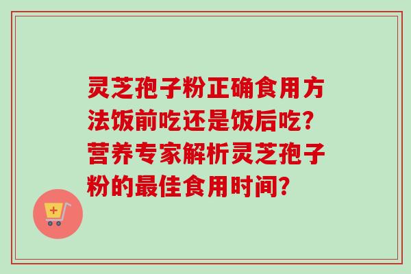 灵芝孢子粉正确食用方法饭前吃还是饭后吃？营养专家解析灵芝孢子粉的佳食用时间？