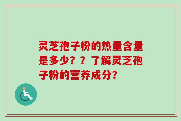 灵芝孢子粉的热量含量是多少??了解灵芝孢子粉的营养成分? 灵芝孢子粉的热量含量是多少??了解灵芝孢子粉的营养成分?