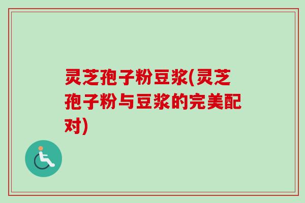 灵芝孢子粉豆浆(灵芝孢子粉与豆浆的完美配对) 灵芝孢子粉豆浆(灵芝孢子粉与豆浆的完美配对)