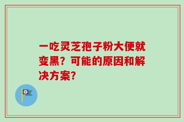 一吃灵芝孢子粉大便就变黑？可能的原因和解决方案？