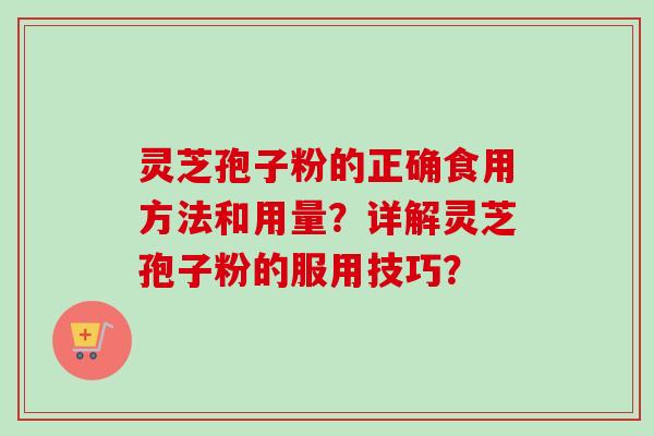 灵芝孢子粉的正确食用方法和用量？详解灵芝孢子粉的服用技巧？