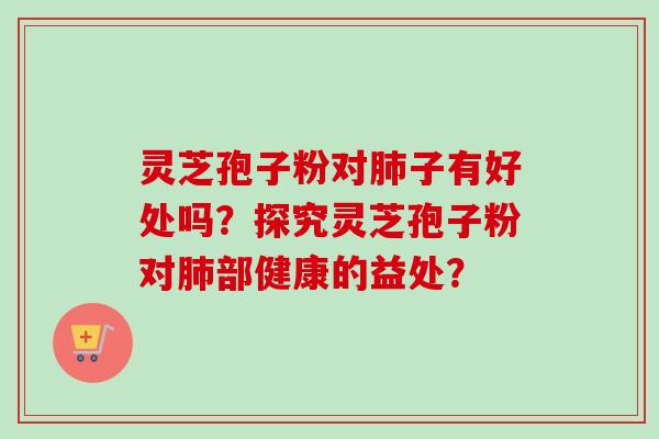 灵芝孢子粉对子有好处吗?探究灵芝孢子粉对部健康的益处? 灵芝孢子粉对子有好处吗?探究灵芝孢子粉对部健康的益处?