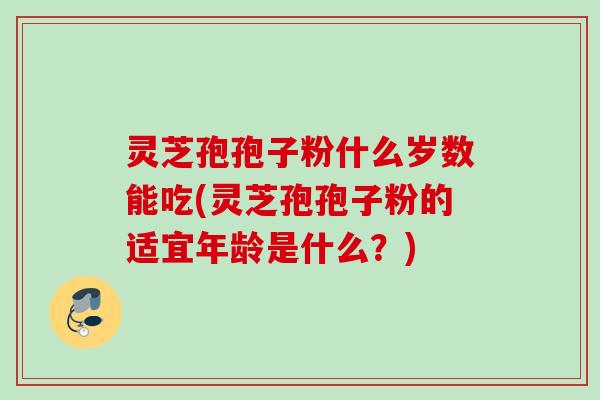灵芝孢孢子粉什么岁数能吃(灵芝孢孢子粉的适宜年龄是什么？)