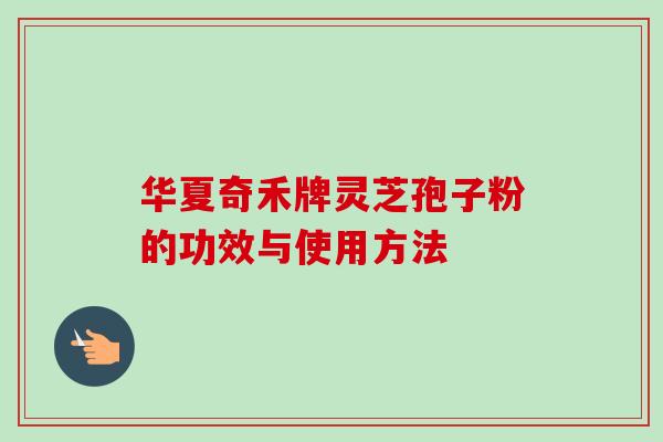 华夏奇禾牌灵芝孢子粉的功效与使用方法