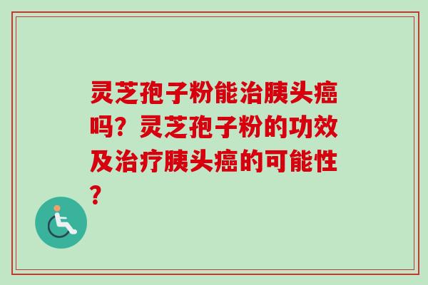 灵芝孢子粉能胰头吗?灵芝孢子粉的功效及胰头的可能性? 灵芝孢子粉能胰头吗?灵芝孢子粉的功效及胰头的可能性?