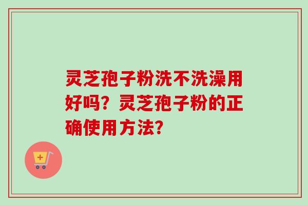 灵芝孢子粉洗不洗澡用好吗？灵芝孢子粉的正确使用方法？