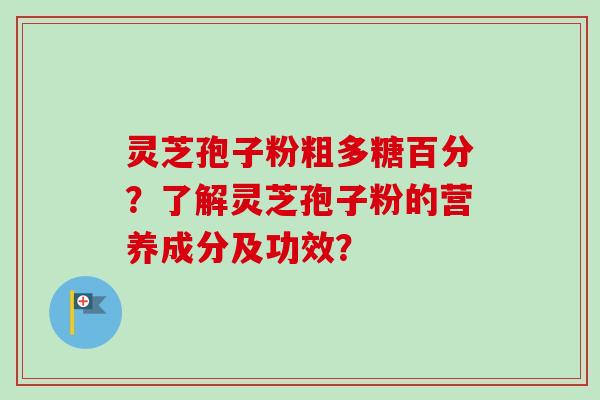 灵芝孢子粉粗多糖百分?了解灵芝孢子粉的营养成分及功效? 灵芝孢子粉粗多糖百分?了解灵芝孢子粉的营养成分及功效?