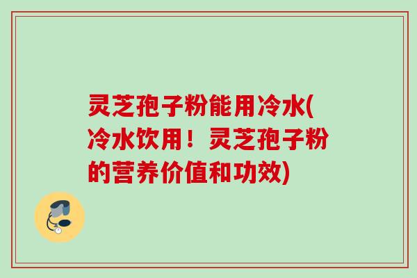 灵芝孢子粉能用冷水(冷水饮用!灵芝孢子粉的营养价值和功效) 灵芝孢子粉能用冷水(冷水饮用!灵芝孢子粉的营养价值和功效)