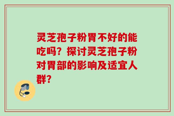 灵芝孢子粉胃不好的能吃吗?探讨灵芝孢子粉对胃部的影响及适宜人群? 灵芝孢子粉胃不好的能吃吗?探讨灵芝孢子粉对胃部的影响及适宜人群?