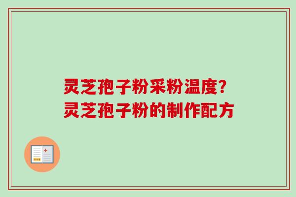 灵芝孢子粉采粉温度？灵芝孢子粉的制作配方