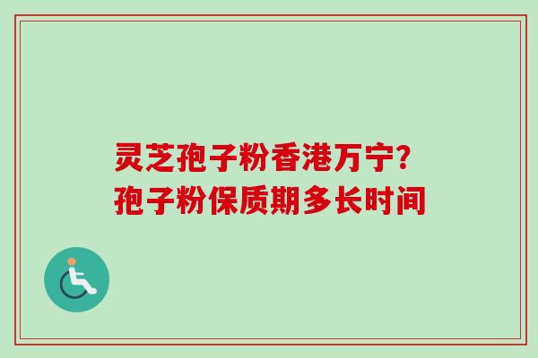 灵芝孢子粉香港万宁?孢子粉保质期多长时间 灵芝孢子粉香港万宁?孢子粉保质期多长时间