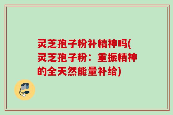 灵芝孢子粉补精神吗(灵芝孢子粉:重振精神的全天然能量补给) 灵芝孢子粉补精神吗(灵芝孢子粉:重振精神的全天然能量补给)