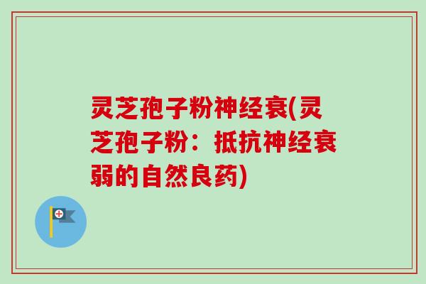 灵芝孢子粉衰(灵芝孢子粉：抵抗衰弱的自然良药)