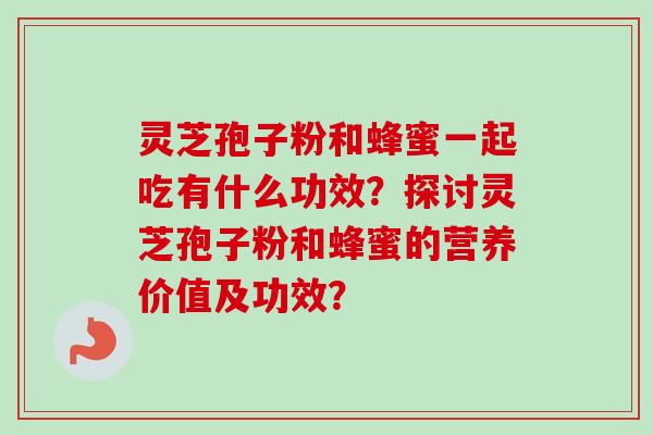 灵芝孢子粉和蜂蜜一起吃有什么功效?探讨灵芝孢子粉和蜂蜜的营养价值及功效? 灵芝孢子粉和蜂蜜一起吃有什么功效?探讨灵芝孢子粉和蜂蜜的营养价值及功效?