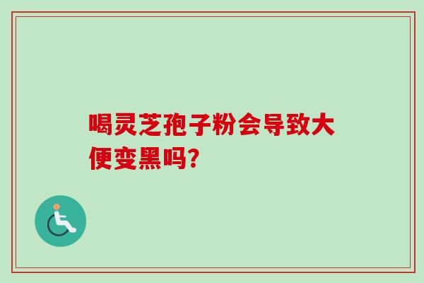喝灵芝孢子粉会导致大便变黑吗？