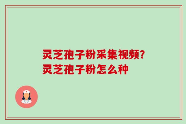 灵芝孢子粉采集视频?灵芝孢子粉怎么种 灵芝孢子粉采集视频?灵芝孢子粉怎么种