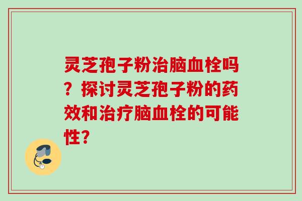灵芝孢子粉脑吗?探讨灵芝孢子粉的和脑的可能性? 灵芝孢子粉脑吗?探讨灵芝孢子粉的和脑的可能性?