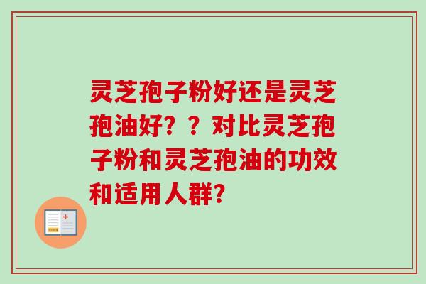 灵芝孢子粉好还是灵芝孢油好??对比灵芝孢子粉和灵芝孢油的功效和适用人群? 灵芝孢子粉好还是灵芝孢油好??对比灵芝孢子粉和灵芝孢油的功效和适用人群?