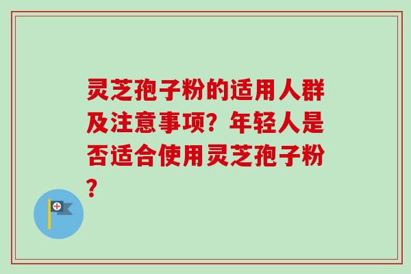 灵芝孢子粉的适用人群及注意事项?年轻人是否适合使用灵芝孢子粉? 灵芝孢子粉的适用人群及注意事项?年轻人是否适合使用灵芝孢子粉?