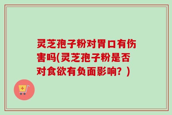 灵芝孢子粉对胃口有伤害吗(灵芝孢子粉是否对有负面影响?) 灵芝孢子粉对胃口有伤害吗(灵芝孢子粉是否对有负面影响?)