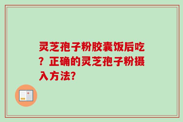 灵芝孢子粉胶囊饭后吃?正确的灵芝孢子粉摄入方法? 灵芝孢子粉胶囊饭后吃?正确的灵芝孢子粉摄入方法?