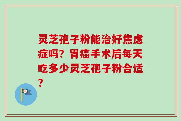 灵芝孢子粉能好症吗？胃手术后每天吃多少灵芝孢子粉合适？