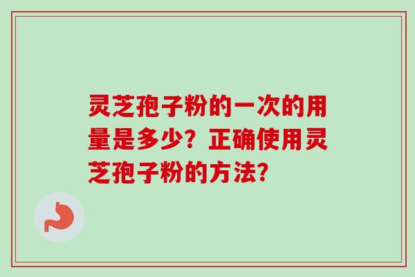 灵芝孢子粉的一次的用量是多少?正确使用灵芝孢子粉的方法? 灵芝孢子粉的一次的用量是多少?正确使用灵芝孢子粉的方法?