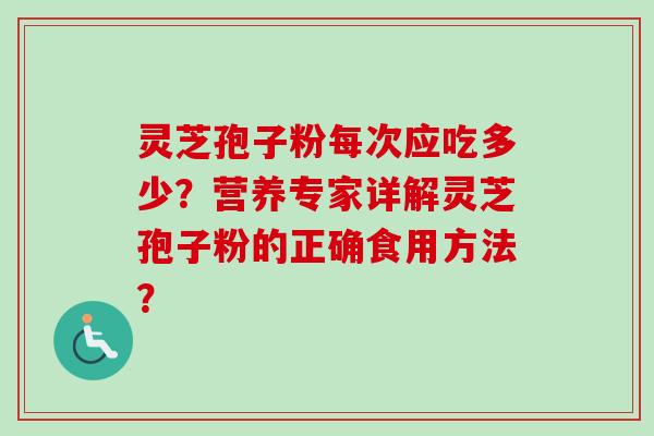 灵芝孢子粉每次应吃多少？营养专家详解灵芝孢子粉的正确食用方法？