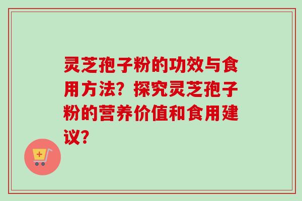 灵芝孢子粉的功效与食用方法?探究灵芝孢子粉的营养价值和食用建议? 灵芝孢子粉的功效与食用方法?探究灵芝孢子粉的营养价值和食用建议?