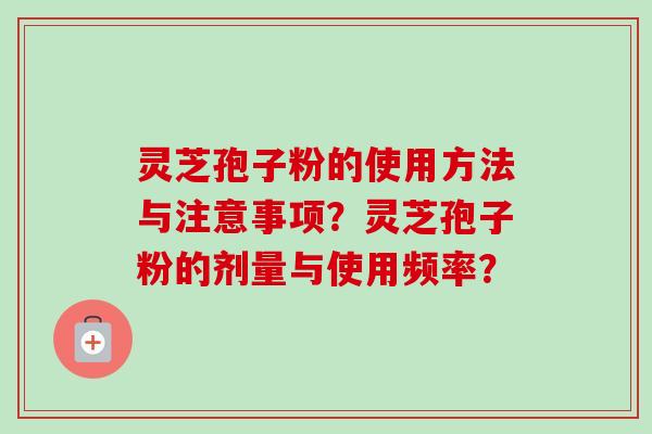 灵芝孢子粉的使用方法与注意事项?灵芝孢子粉的剂量与使用频率? 灵芝孢子粉的使用方法与注意事项?灵芝孢子粉的剂量与使用频率?