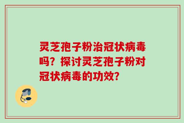 灵芝孢子粉冠状吗?探讨灵芝孢子粉对冠状的功效? 灵芝孢子粉冠状吗?探讨灵芝孢子粉对冠状的功效?
