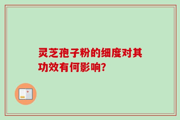 灵芝孢子粉的细度对其功效有何影响？